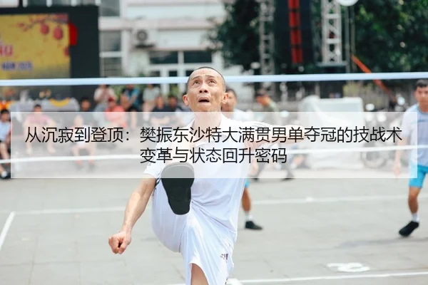从沉寂到登顶：樊振东沙特大满贯男单夺冠的技战术变革与状态回升密码
