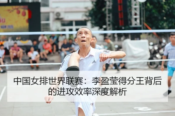 中国女排世界联赛：李盈莹得分王背后的进攻效率深度解析