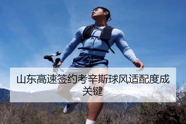 山东高速签约考辛斯球风适配度成关键