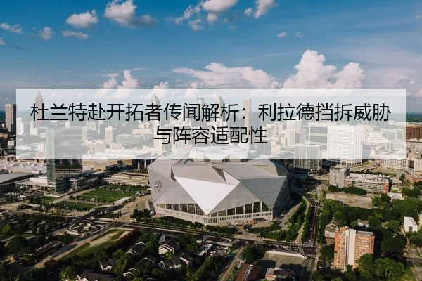 杜兰特赴开拓者传闻解析：利拉德挡拆威胁与阵容适配性