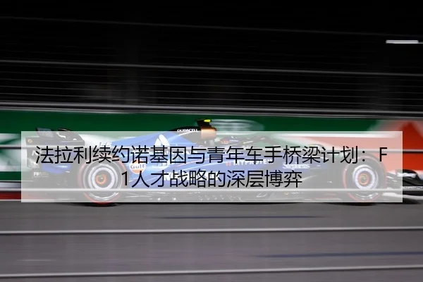 法拉利续约诺基因与青年车手桥梁计划：F1人才战略的深层博弈